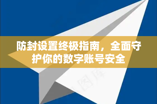 防封设置终极指南，全面守护你的数字账号安全