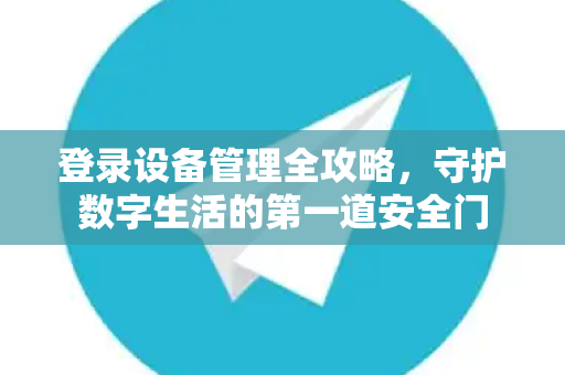 登录设备管理全攻略，守护数字生活的第一道安全门
