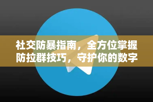 社交防暴指南，全方位掌握防拉群技巧，守护你的数字清净