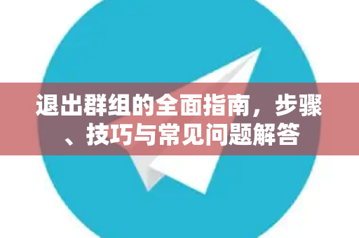 退出群组的全面指南，步骤、技巧与常见问题解答