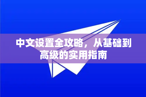 中文设置全攻略，从基础到高级的实用指南