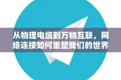 从物理电缆到万物互联，网络连接如何重塑我们的世界
