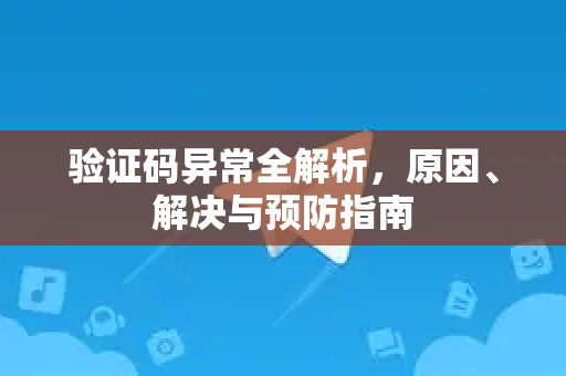 验证码异常全解析，原因、解决与预防指南