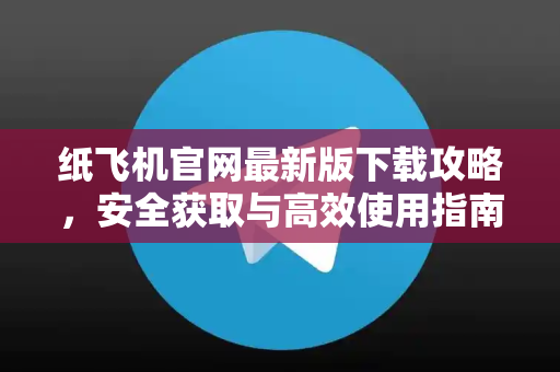 纸飞机官网最新版下载攻略,安全获取与高效使用指南-第1张图片-TG下载-Android版 - Telegram官网 纸飞机官网最新版下载攻略,安全获取与高效使用指南-第1张图片-TG下载-Android版 - Telegram官网