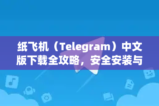 纸飞机（Telegram）中文版下载全攻略，安全安装与使用指南-第1张图片-TG下载-Android版 - Telegram官网