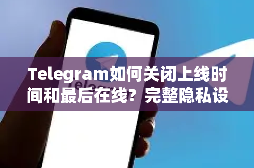 Telegram如何关闭上线时间和最后在线？完整隐私设置教程