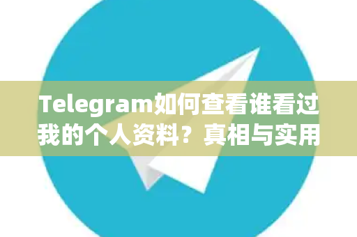 Telegram如何查看谁看过我的个人资料？真相与实用技巧全解析