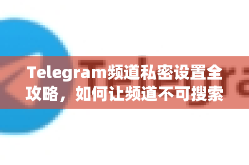 Telegram频道私密设置全攻略，如何让频道不可搜索
