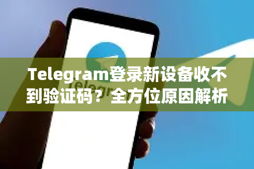 Telegram登录新设备收不到验证码？全方位原因解析与解决方案