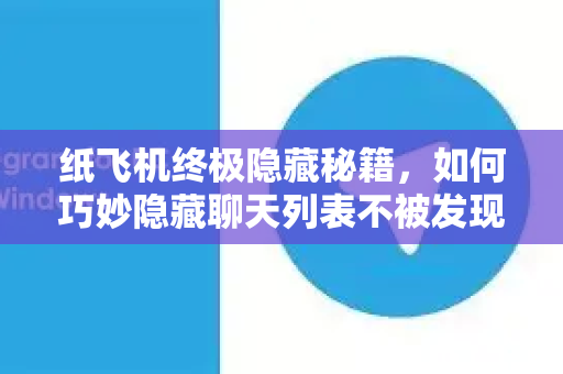 纸飞机终极隐藏秘籍，如何巧妙隐藏聊天列表不被发现