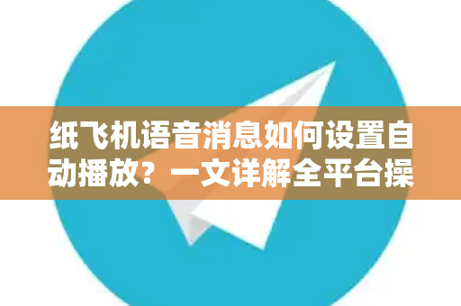 纸飞机语音消息如何设置自动播放？一文详解全平台操作指南-第1张图片-TG下载-Android版 - Telegram官网