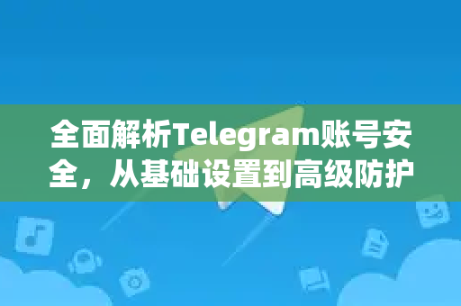 全面解析Telegram账号安全，从基础设置到高级防护指南