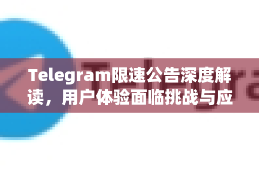 Telegram限速公告深度解读，用户体验面临挑战与应对策略