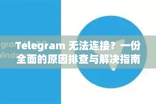 Telegram 无法连接？一份全面的原因排查与解决指南-第1张图片-TG下载-Android版 - Telegram官网