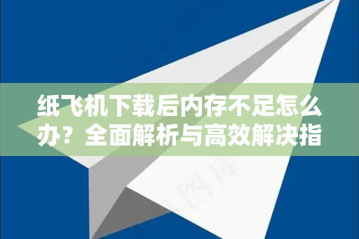 纸飞机下载后内存不足怎么办？全面解析与高效解决指南