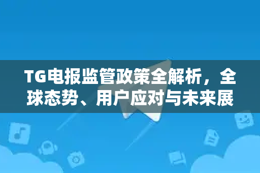 TG电报监管政策全解析,全球态势、用户应对与未来展望-第1张图片-TG下载-Android版 - Telegram官网 TG电报监管政策全解析,全球态势、用户应对与未来展望-第1张图片-TG下载-Android版 - Telegram官网