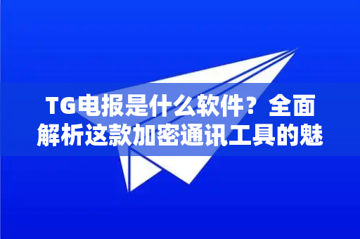 TG电报是什么软件？全面解析这款加密通讯工具的魅力与使用指南-第1张图片-TG下载-Android版 - Telegram官网
