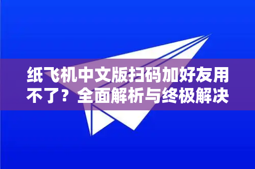 纸飞机中文版扫码加好友用不了？全面解析与终极解决指南