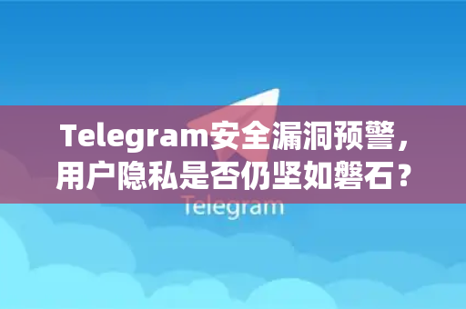 Telegram安全漏洞预警，用户隐私是否仍坚如磐石？-第1张图片-TG下载-Android版 - Telegram官网