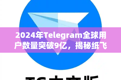 2024年Telegram全球用户数量突破9亿，揭秘纸飞机高增长的背后逻辑与未来挑战-第1张图片-TG下载-Android版 - Telegram官网