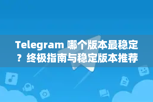 Telegram 哪个版本最稳定？终极指南与稳定版本推荐-第1张图片-TG下载-Android版 - Telegram官网