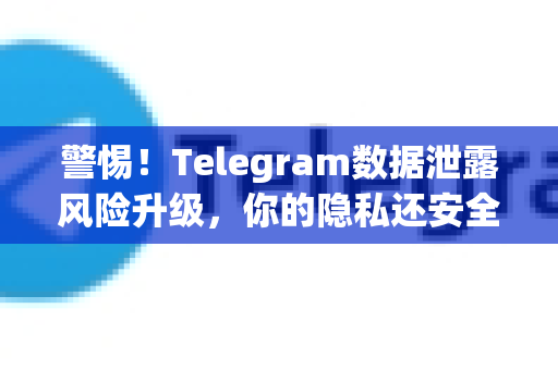 警惕!Telegram数据泄露风险升级,你的隐私还安全吗?深度解析与全面防护指南-第1张图片-TG下载-Android版 - Telegram官网 警惕!Telegram数据泄露风险升级,你的隐私还安全吗?深度解析与全面防护指南-第1张图片-TG下载-Android版 - Telegram官网
